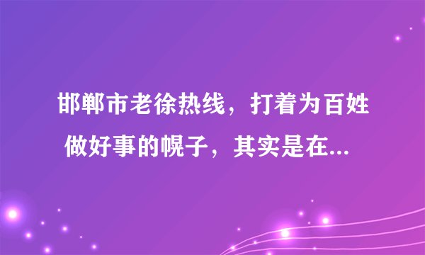 邯郸市老徐热线,打着为百姓 做好事的幌子,其实是在提高本台电视节目的收视率摆了。