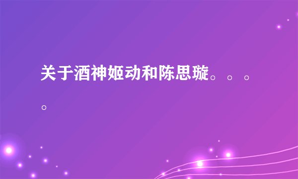 关于酒神姬动和陈思璇。。。。