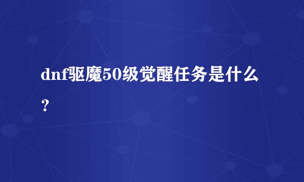 dnf驱魔50级觉醒任务是什么？