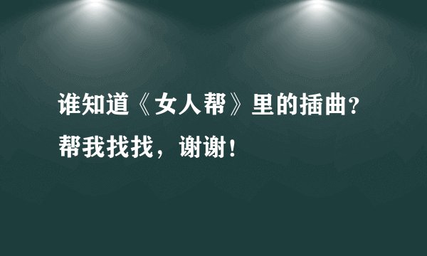 谁知道《女人帮》里的插曲？帮我找找，谢谢！