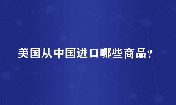 美国从中国进口哪些商品?