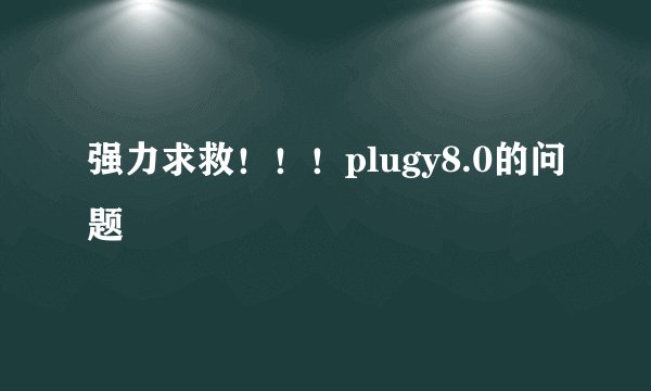 强力求救!!!plugy8.0的问题