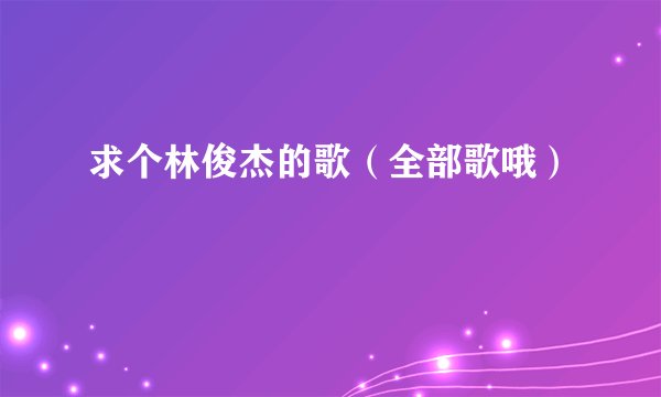 求个林俊杰的歌(全部歌哦)