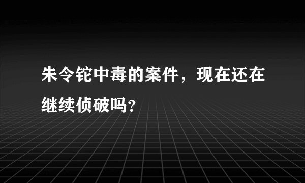 朱令铊中毒的案件，现在还在继续侦破吗？