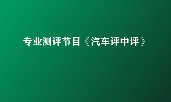 专业测评节目《汽车评中评》