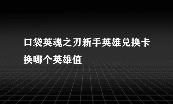 口袋英魂之刃新手英雄兑换卡换哪个英雄值