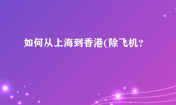 如何从上海到香港(除飞机？