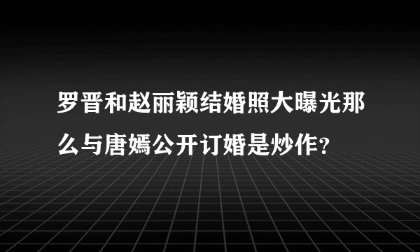 罗晋和赵丽颖结婚照大曝光那么与唐嫣公开订婚是炒作？