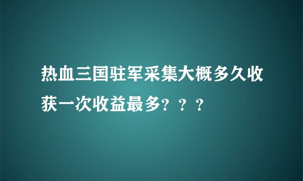 热血三国驻军采集大概多久收获一次收益最多？？？