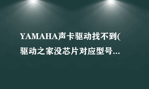YAMAHA声卡驱动找不到(驱动之家没芯片对应型号的驱动)