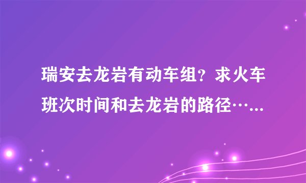 瑞安去龙岩有动车组?求火车班次时间和去龙岩的路径……越详细越好!