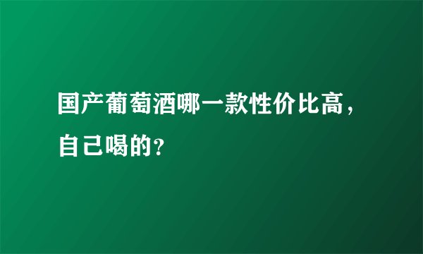 国产葡萄酒哪一款性价比高,自己喝的?