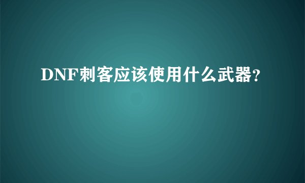 DNF刺客应该使用什么武器?