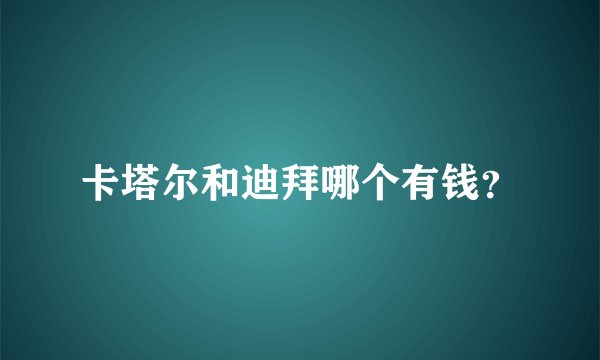 卡塔尔和迪拜哪个有钱？