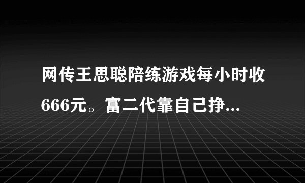 网传王思聪陪练游戏每小时收666元。富二代靠自己挣钱，你怎么看？
