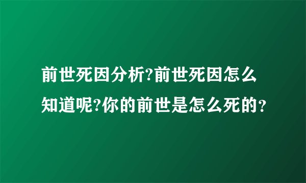 前世死因分析?前世死因怎么知道呢?你的前世是怎么死的？