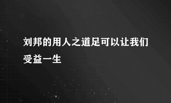 刘邦的用人之道足可以让我们受益一生