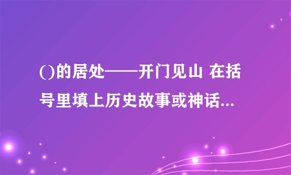 ()的居处——开门见山 在括号里填上历史故事或神话传说中的人物