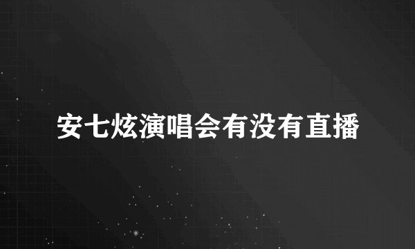 安七炫演唱会有没有直播
