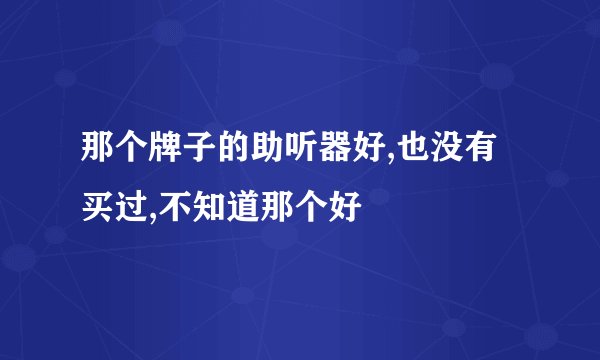 那个牌子的助听器好,也没有买过,不知道那个好