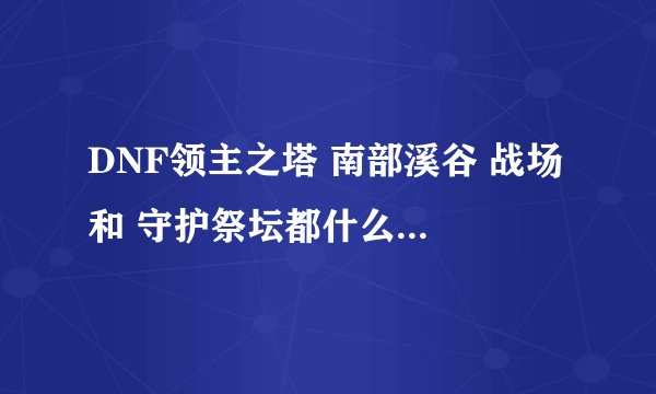 DNF领主之塔 南部溪谷 战场 和 守护祭坛都什么时候开啊 说全了！！！