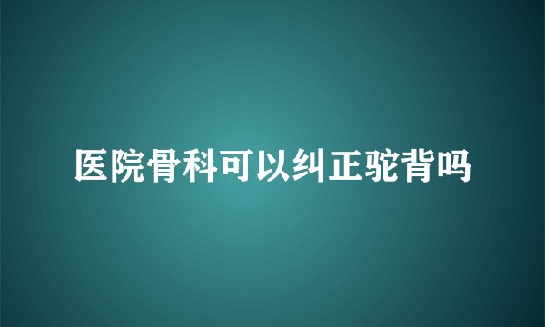 医院骨科可以纠正驼背吗