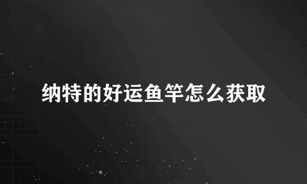 纳特的好运鱼竿怎么获取