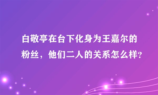 白敬亭在台下化身为王嘉尔的粉丝，他们二人的关系怎么样？