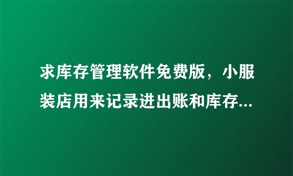 求库存管理软件免费版，小服装店用来记录进出账和库存管理，谢谢
