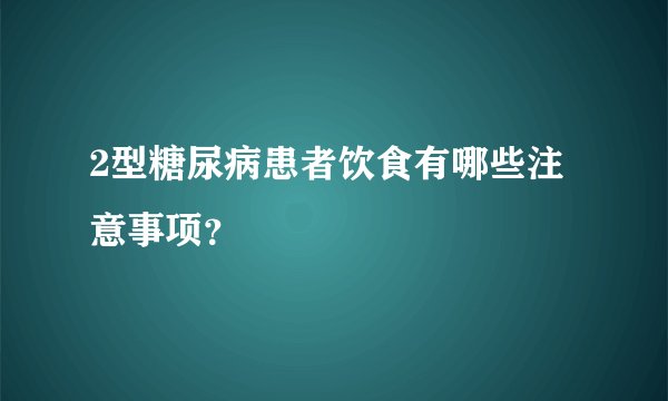 2型糖尿病患者饮食有哪些注意事项？