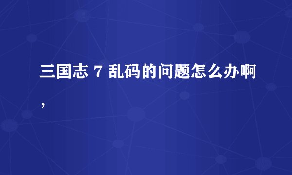 三国志 7 乱码的问题怎么办啊，
