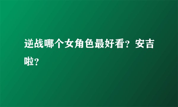 逆战哪个女角色最好看?安吉啦?