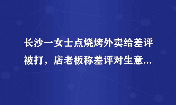 长沙一女士点烧烤外卖给差评被打，店老板称差评对生意影响大，你怎么看？