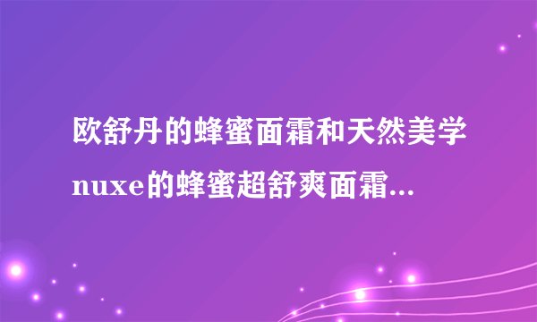 欧舒丹的蜂蜜面霜和天然美学nuxe的蜂蜜超舒爽面霜哪个好呢？
