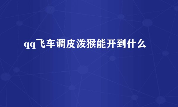 qq飞车调皮泼猴能开到什么