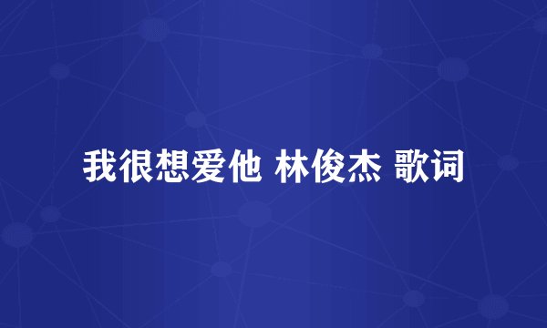 我很想爱他 林俊杰 歌词