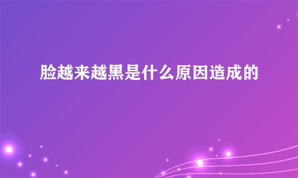 脸越来越黑是什么原因造成的