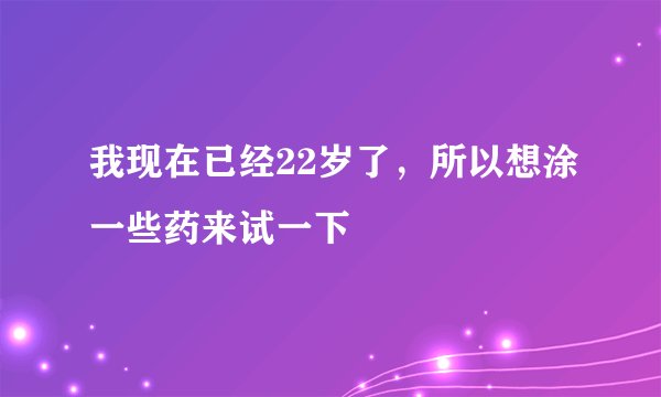 我现在已经22岁了，所以想涂一些药来试一下