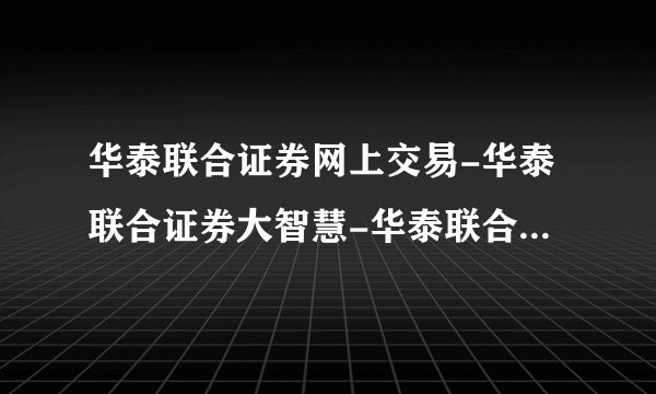 华泰联合证券网上交易-华泰联合证券大智慧-华泰联合证券专业版