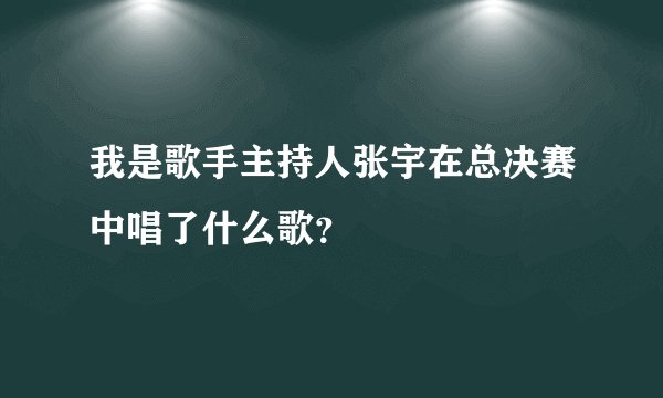 我是歌手主持人张宇在总决赛中唱了什么歌？
