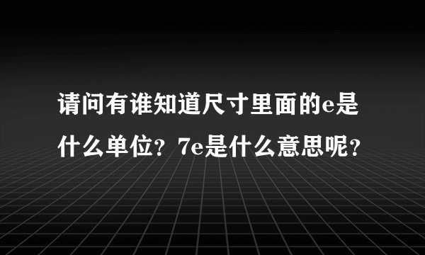 请问有谁知道尺寸里面的e是什么单位?7e是什么意思呢?
