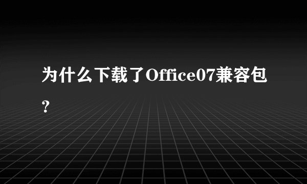 为什么下载了Office07兼容包？