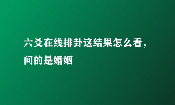 六爻在线排卦这结果怎么看,问的是婚姻