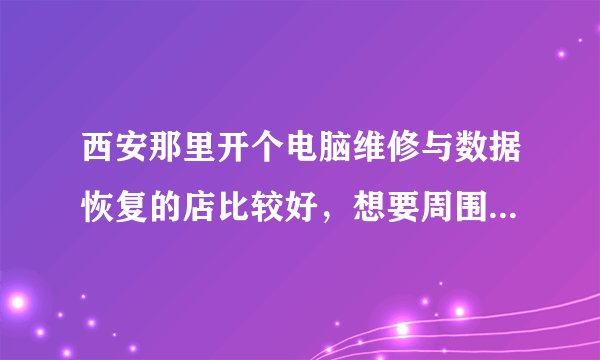 西安那里开个电脑维修与数据恢复的店比较好,想要周围有住宅区与学校的,有没有比较合适的给推荐一下。