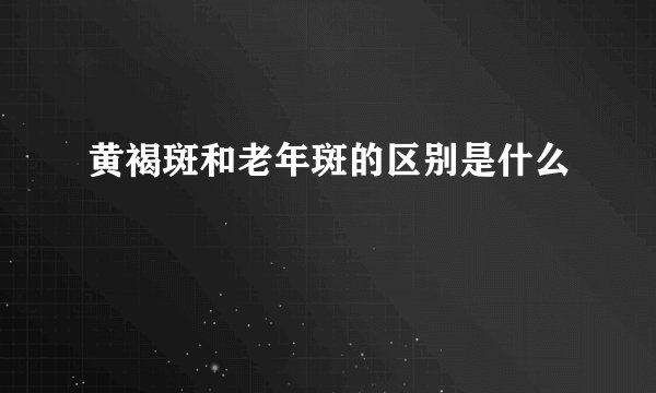 黄褐斑和老年斑的区别是什么