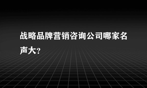 战略品牌营销咨询公司哪家名声大？