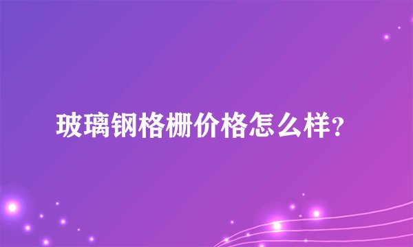 玻璃钢格栅价格怎么样？