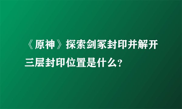 《原神》探索剑冢封印并解开三层封印位置是什么？