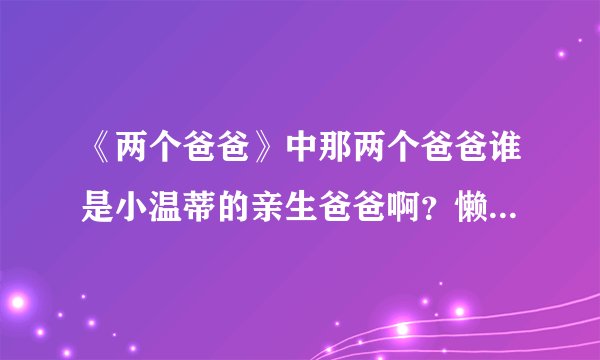 《两个爸爸》中那两个爸爸谁是小温蒂的亲生爸爸啊？懒得一集一集看了