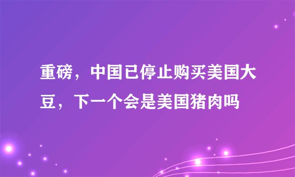 重磅，中国已停止购买美国大豆，下一个会是美国猪肉吗